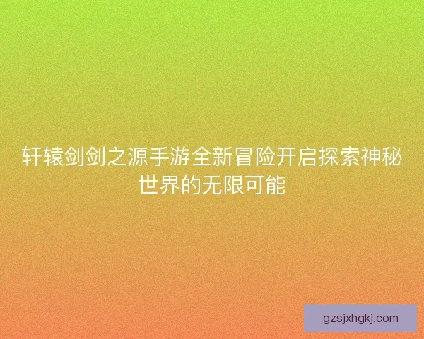 轩辕剑剑之源手游全新冒险开启探索神秘世界的无限可能
