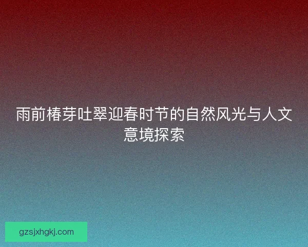 雨前椿芽吐翠迎春时节的自然风光与人文意境探索