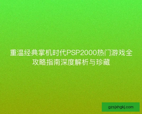 重温经典掌机时代PSP2000热门游戏全攻略指南深度解析与珍藏
