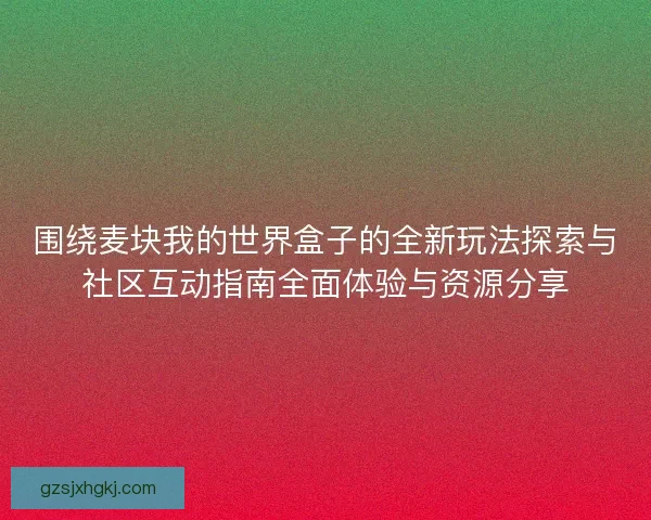 围绕麦块我的世界盒子的全新玩法探索与社区互动指南全面体验与资源分享