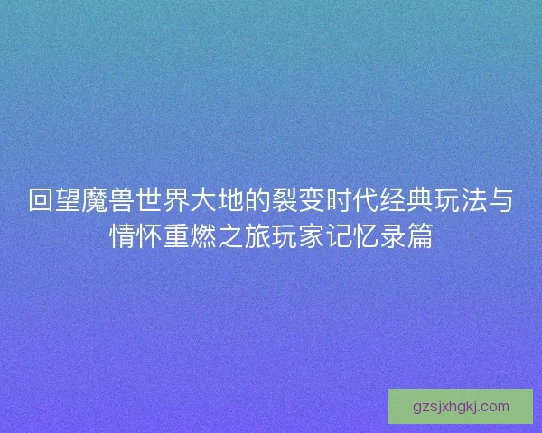 回望魔兽世界大地的裂变时代经典玩法与情怀重燃之旅玩家记忆录篇