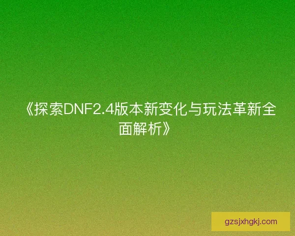 《探索DNF2.4版本新变化与玩法革新全面解析》