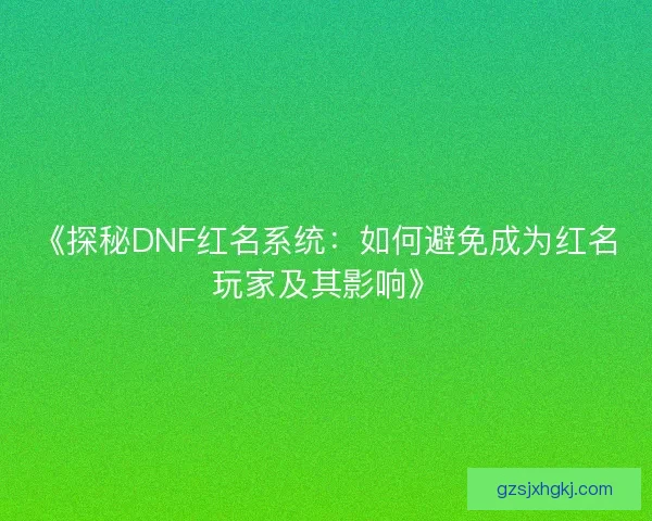 《探秘DNF红名系统：如何避免成为红名玩家及其影响》